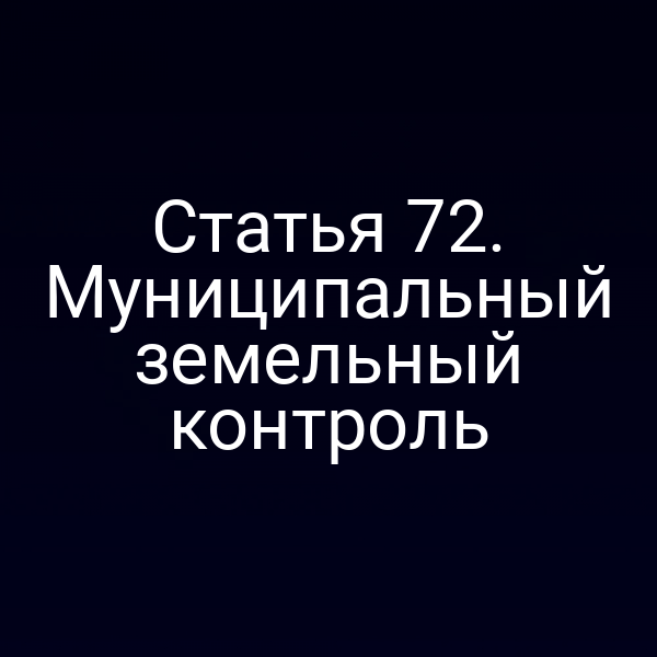 Статья 72. Муниципальный земельный контроль Статья 72. Муниципальный земельный контроль