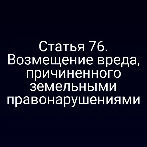 Статья 76. Возмещение вреда, причиненного земельными правонарушениями