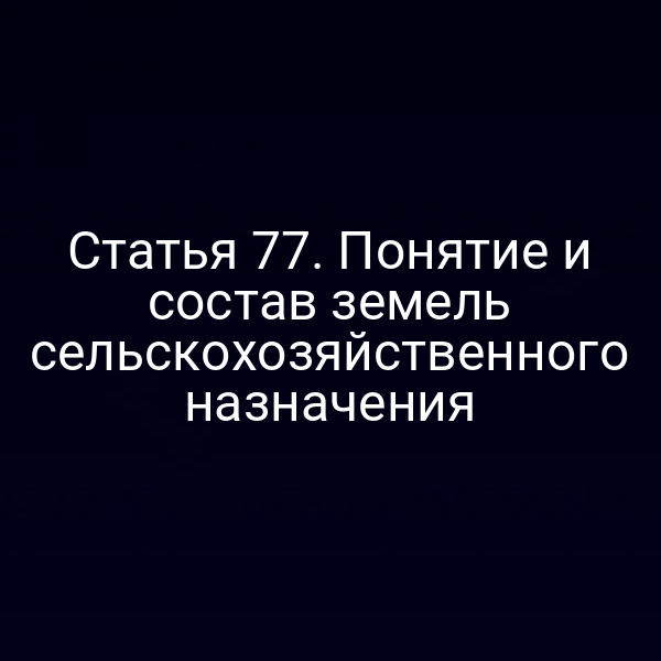 Статья 77. Понятие и состав земель сельскохозяйственного назначения Статья 77. Понятие и состав земель сельскохозяйственного назначения