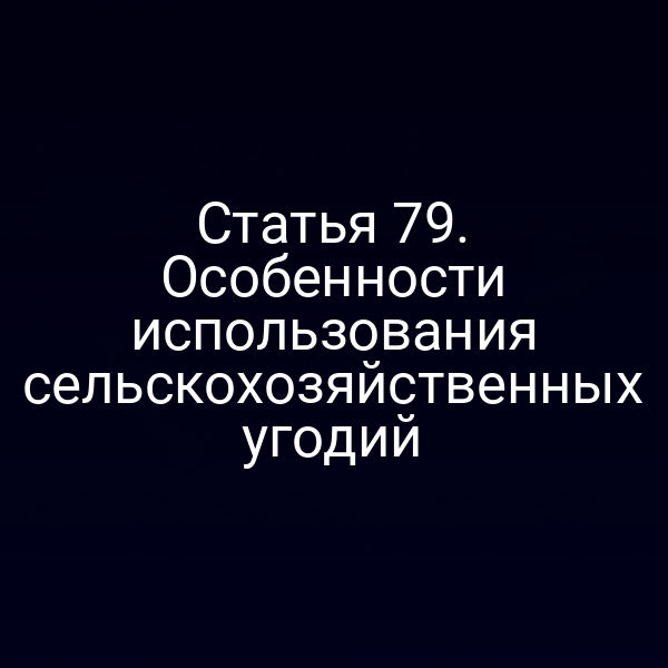 Статья 79. Особенности использования сельскохозяйственных угодий Статья 79. Особенности использования сельскохозяйственных угодий
