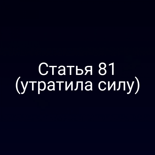 Статья 81 (утратила силу)