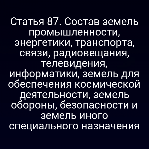 Статья 87. Состав земель промышленности, энергетики, транспорта, связи, радиовещания, телевидения, информатики, земель для обеспечения космической деятельности, земель обороны, безопасности и земель иного специального назначения Статья 87. Состав земель промышленности, энергетики, транспорта, связи, радиовещания, телевидения, информатики, земель для обеспечения космической деятельности, земель обороны, безопасности и земель иного специального назначения