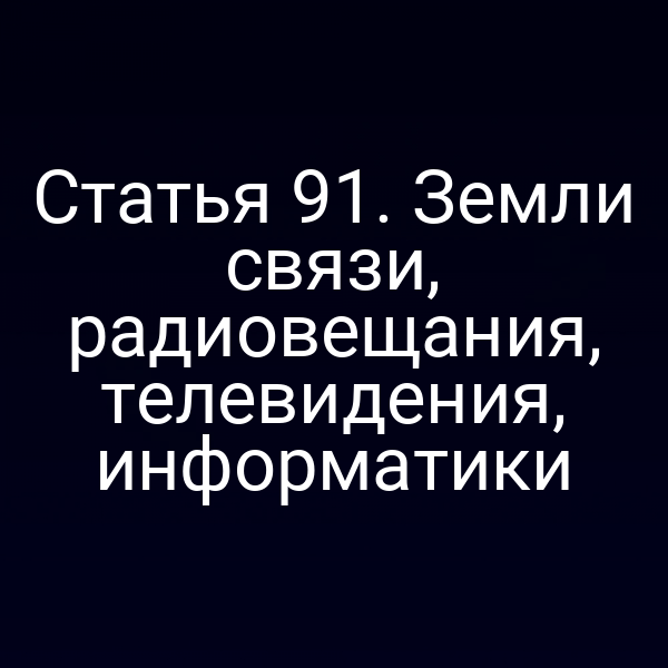 Статья 91. Земли связи, радиовещания, телевидения, информатики