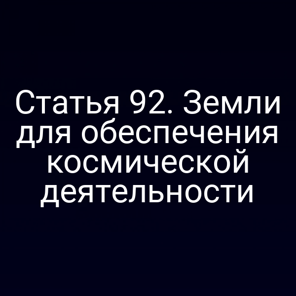Статья 92. Земли для обеспечения космической деятельности Статья 92. Земли для обеспечения космической деятельности