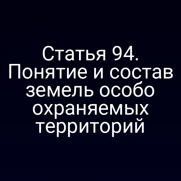 Статья 94. Понятие и состав земель особо охраняемых территорий Статья 94. Понятие и состав земель особо охраняемых территорий