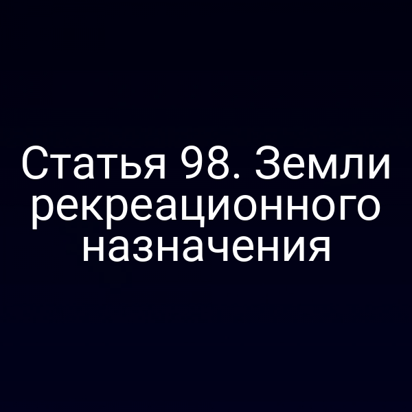 Статья 98. Земли рекреационного назначения Статья 98. Земли рекреационного назначения