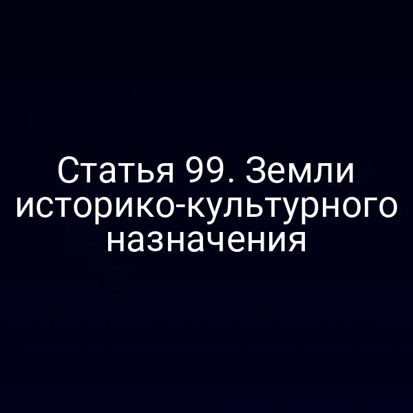 Статья 99. Земли историко-культурного назначения Статья 99. Земли историко-культурного назначения