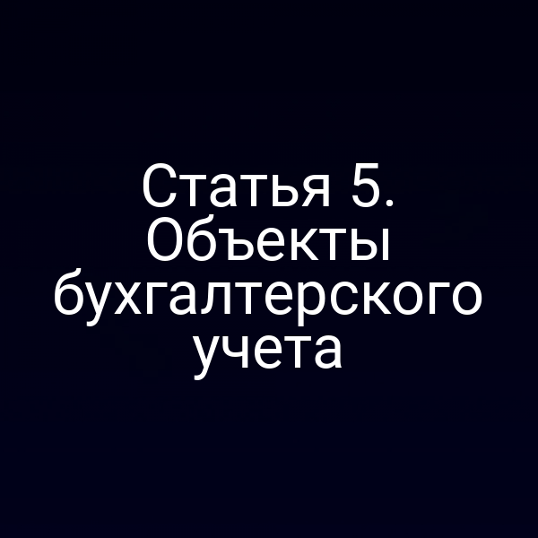 Объекты бухгалтерского учета по статье 5 Закона о бухучете