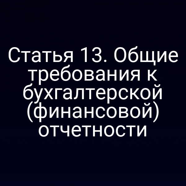 Общие требования к бухгалтерской отчетности по статье 13 закона о бухучете