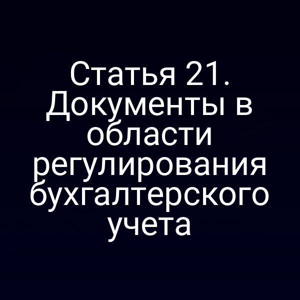 Документы по регулированию бухгалтерского учёта – статья 21 Закона о бухучете