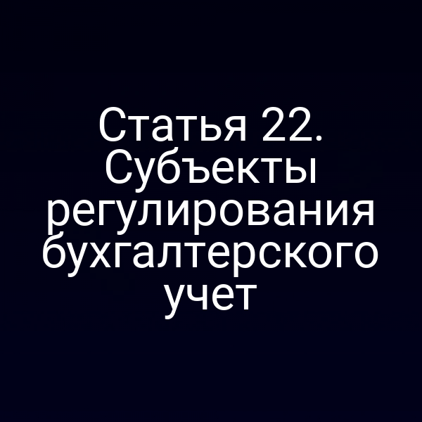Субъекты регулирования бухгалтерского учёта по статье 22 Закона о бухучете