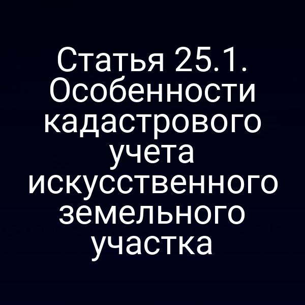 Кадастровая карта искусственного земельного участка по статье 25 закона № 221‑ФЗ