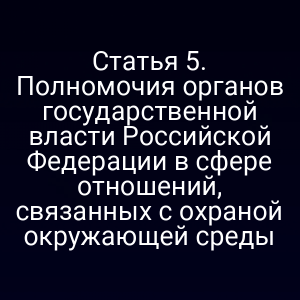 Статья 5. Полномочия органов государственной власти Российской Федерации в сфере отношений, связанных с охраной окружающей среды Статья 5. Полномочия органов государственной власти Российской Федерации в сфере отношений, связанных с охраной окружающей среды