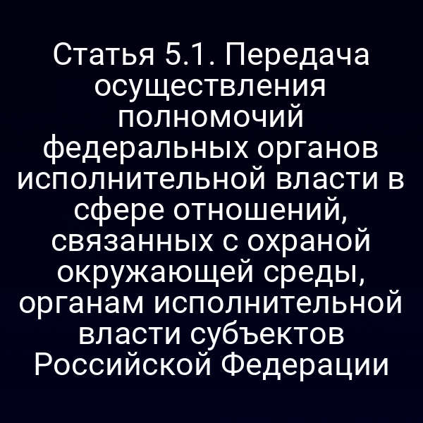 Статья 5.1. Передача осуществления полномочий федеральных органов исполнительной власти в сфере отношений, связанных с охраной окружающей среды, органам исполнительной власти субъектов Российской Федерации