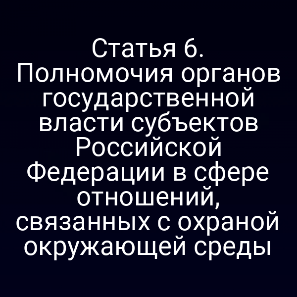 Статья 6. Полномочия органов государственной власти субъектов Российской Федерации в сфере отношений, связанных с охраной окружающей среды Статья 6. Полномочия органов государственной власти субъектов Российской Федерации в сфере отношений, связанных с охраной окружающей среды