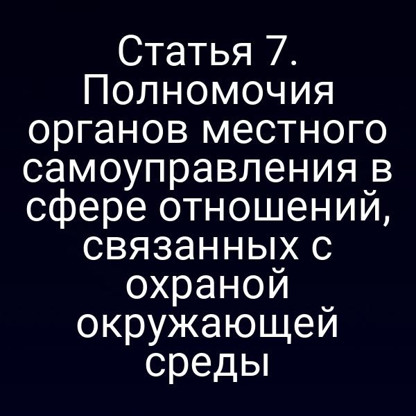 Статья 7. Полномочия органов местного самоуправления в сфере отношений, связанных с охраной окружающей среды