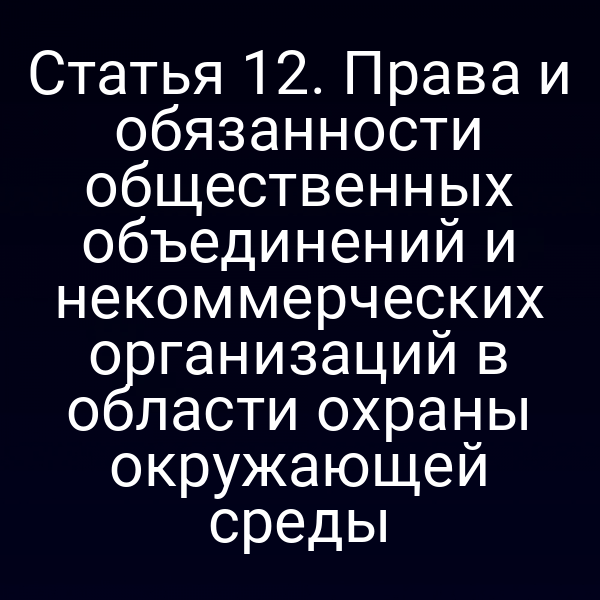 Статья 12. Права и обязанности общественных объединений и некоммерческих организаций в области охраны окружающей среды