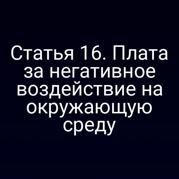 Статья 16. Плата за негативное воздействие на окружающую среду