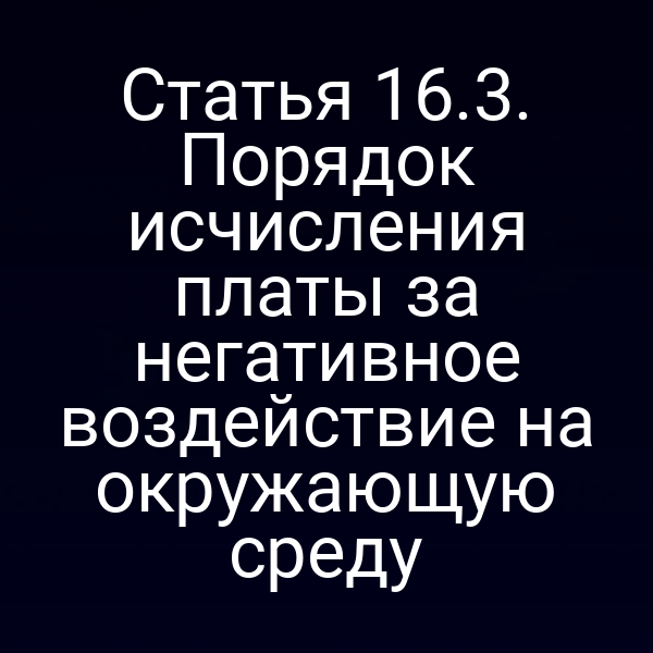 Статья 16.3. Порядок исчисления платы за негативное воздействие на окружающую среду