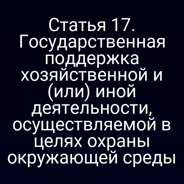 Статья 17. Государственная поддержка хозяйственной и (или) иной деятельности, осуществляемой в целях охраны окружающей среды
