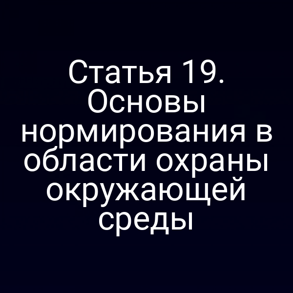 Статья 19. Основы нормирования в области охраны окружающей среды