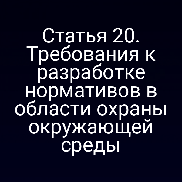 Статья 20. Требования к разработке нормативов в области охраны окружающей среды