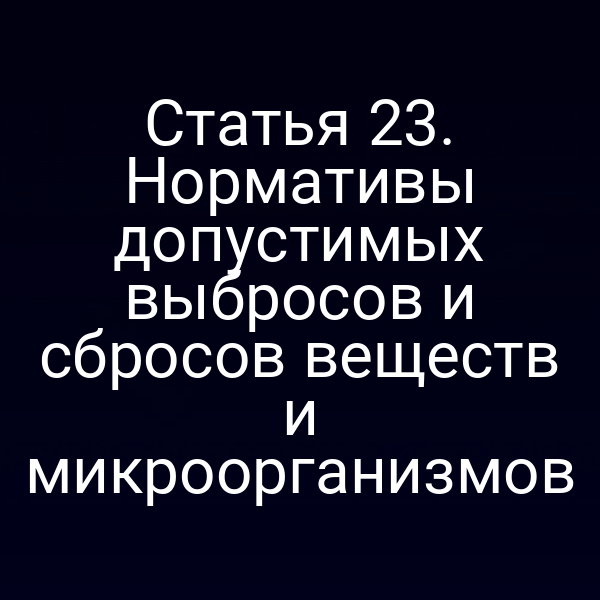 Статья 23. Нормативы допустимых выбросов и сбросов веществ и микроорганизмов