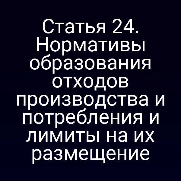 Статья 24. Нормативы образования отходов производства и потребления и лимиты на их размещение
