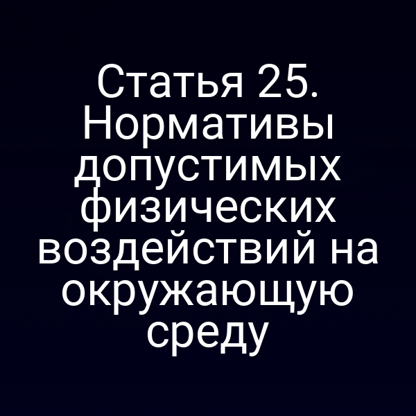 Статья 25. Нормативы допустимых физических воздействий на окружающую среду