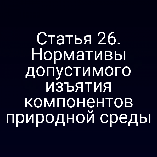 Статья 26. Нормативы допустимого изъятия компонентов природной среды