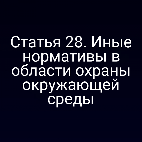 Статья 28. Иные нормативы в области охраны окружающей среды