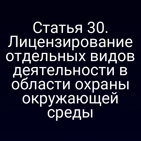 Статья 30. Лицензирование отдельных видов деятельности в области охраны окружающей среды