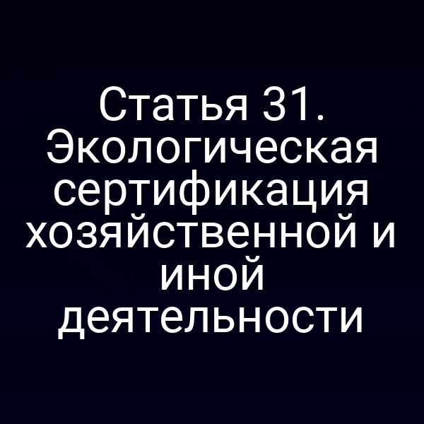 Статья 31. Экологическая сертификация хозяйственной и иной деятельности