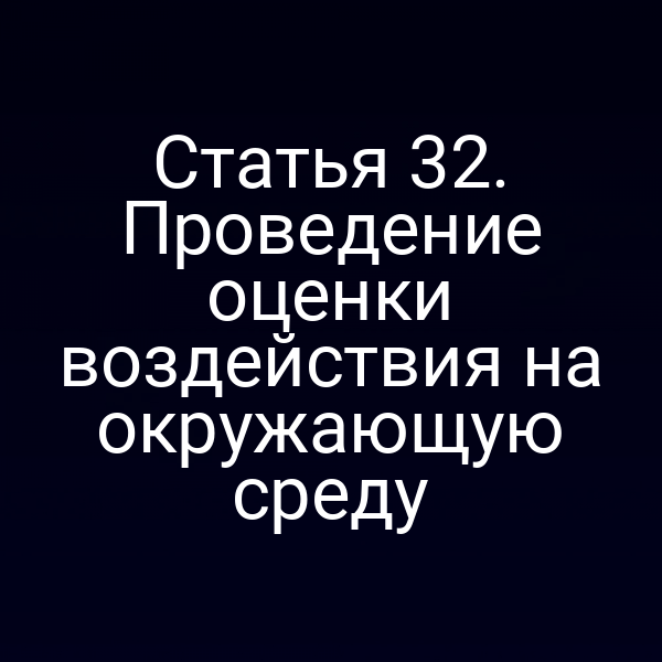 Статья 32. Проведение оценки воздействия на окружающую среду