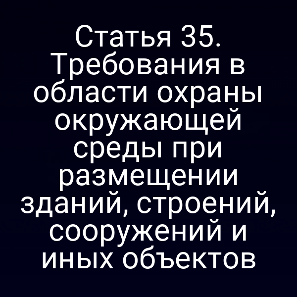 Статья 35. Требования в области охраны окружающей среды при размещении зданий, строений, сооружений и иных объектов