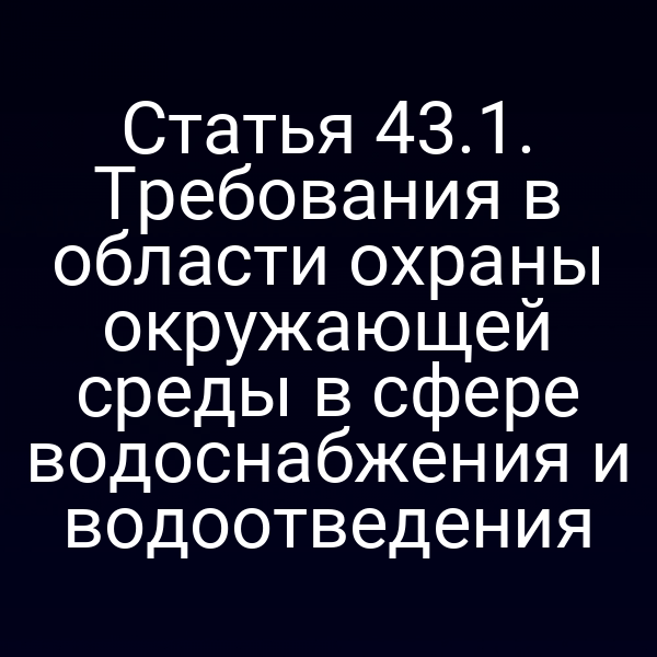 Статья 43.1. Требования в области охраны окружающей среды в сфере водоснабжения и водоотведения