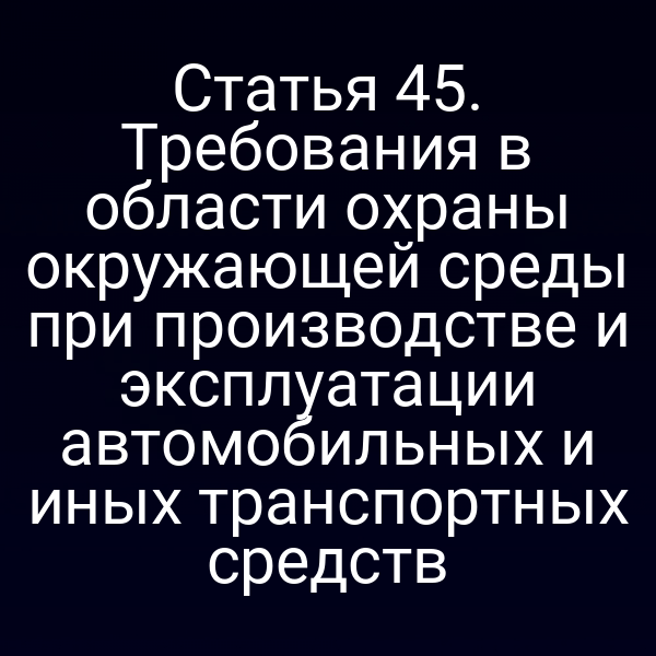 Статья 45. Требования в области охраны окружающей среды при производстве и эксплуатации автомобильных и иных транспортных средств