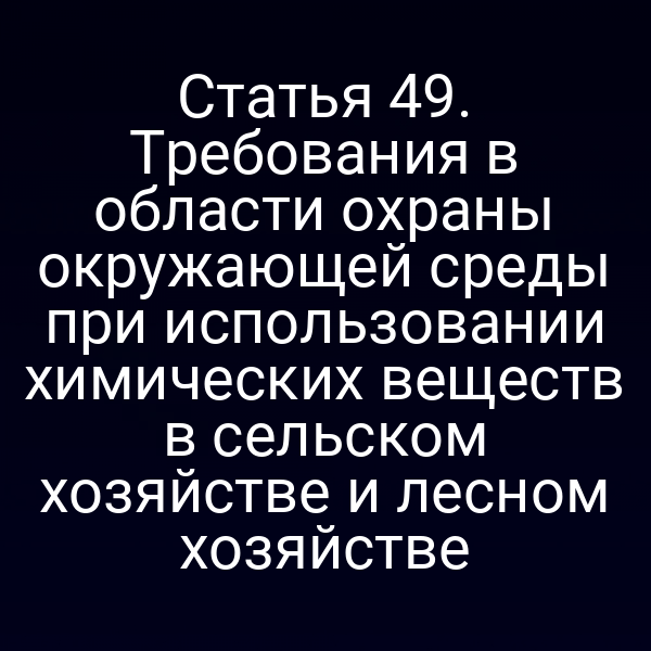 Статья 49. Требования в области охраны окружающей среды при использовании химических веществ в сельском хозяйстве и лесном хозяйстве
