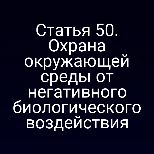 Статья 50. Охрана окружающей среды от негативного биологического воздействия
