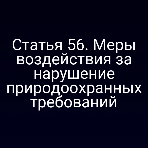 Статья 56. Меры воздействия за нарушение природоохранных требований