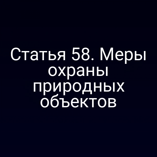 Статья 58. Меры охраны природных объектов