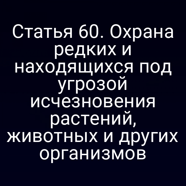 Статья 60. Охрана редких и находящихся под угрозой исчезновения растений, животных и других организмов