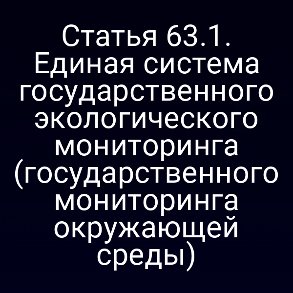 Статья 63.1. Единая система государственного экологического мониторинга (государственного мониторинга окружающей среды)