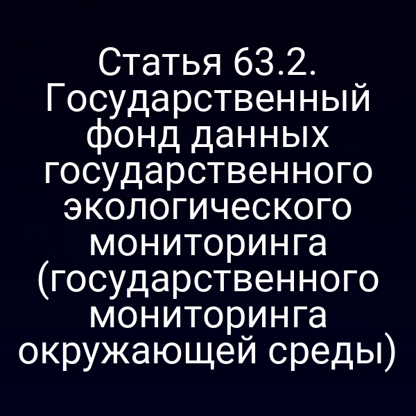 Статья 63.2. Государственный фонд данных государственного экологического мониторинга (государственного мониторинга окружающей среды)