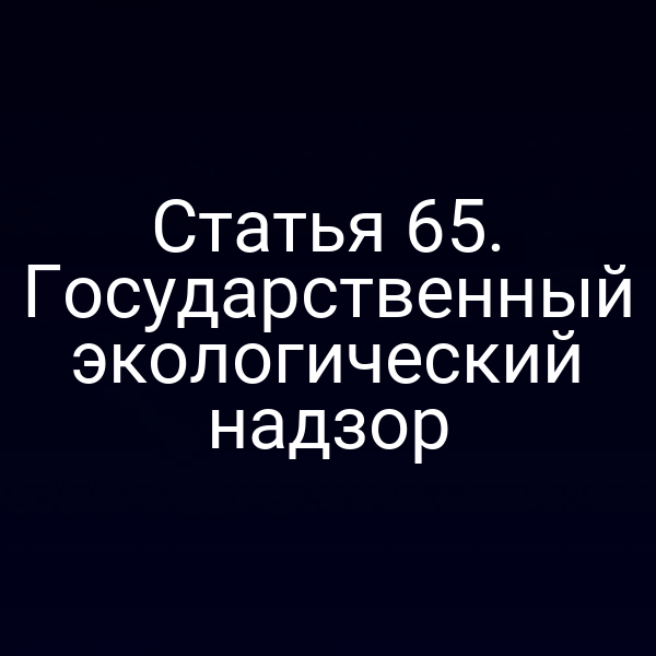 Статья 65. Государственный экологический надзор