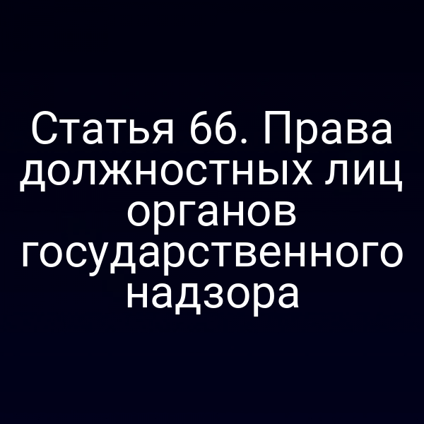 Статья 66. Права должностных лиц органов государственного надзора