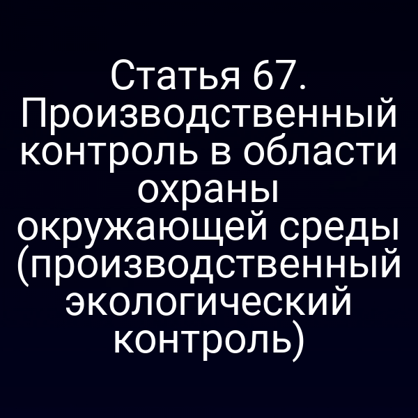 Статья 67. Производственный контроль в области охраны окружающей среды (производственный экологический контроль)