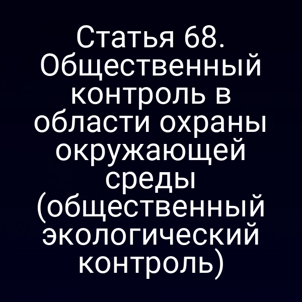 Статья 68. Общественный контроль в области охраны окружающей среды (общественный экологический контроль)