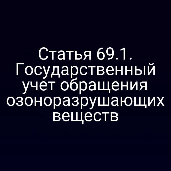 Статья 69.1. Государственный учет обращения озоноразрушающих веществ