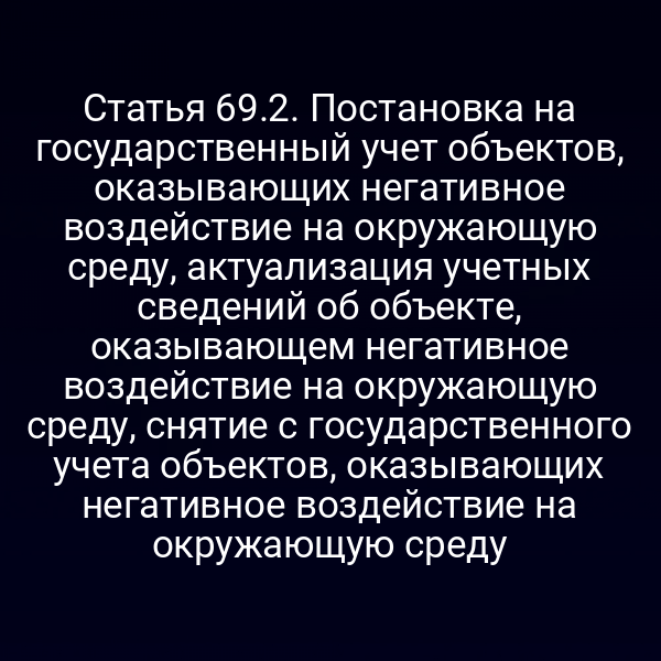 Статья 69.2. Постановка на государственный учет объектов, оказывающих негативное воздействие на окружающую среду, актуализация учетных сведений об объекте, оказывающем негативное воздействие на окружающую среду, снятие с государственного учета объектов, оказывающих негативное воздействие на окружающую среду